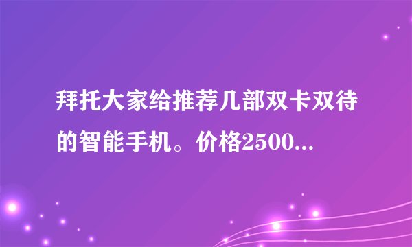 拜托大家给推荐几部双卡双待的智能手机。价格2500左右就行