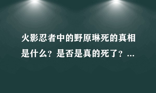 火影忍者中的野原琳死的真相是什么？是否是真的死了？ 琳死时为什么...