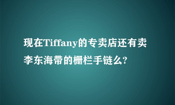 现在Tiffany的专卖店还有卖李东海带的栅栏手链么?