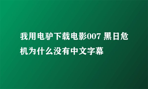我用电驴下载电影007 黑日危机为什么没有中文字幕