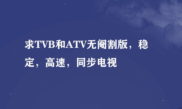 求TVB和ATV无阉割版，稳定，高速，同步电视