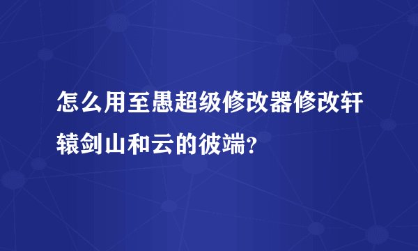 怎么用至愚超级修改器修改轩辕剑山和云的彼端？