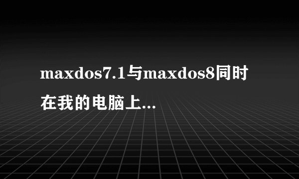 maxdos7.1与maxdos8同时在我的电脑上 ,是干什么用的啊？请问能删除其中一个吗?