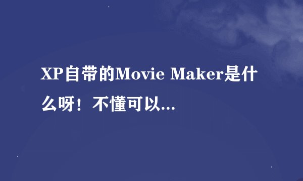 XP自带的Movie Maker是什么呀！不懂可以解释一下吗？谢谢！