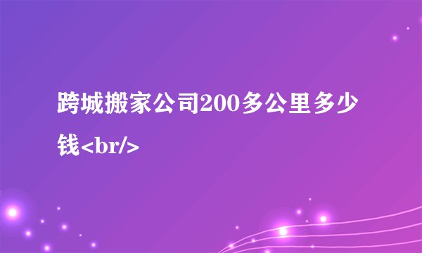 跨城搬家公司200多公里多少钱<br/>