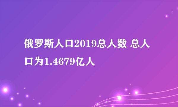 俄罗斯人口2019总人数 总人口为1.4679亿人