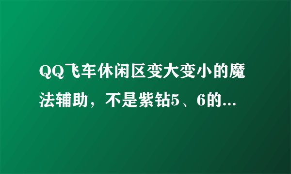 QQ飞车休闲区变大变小的魔法辅助，不是紫钻5、6的也可以？