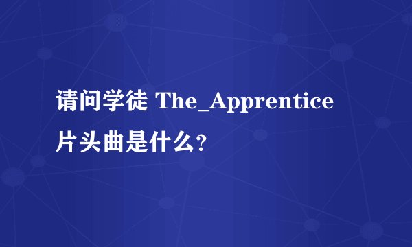 请问学徒 The_Apprentice 片头曲是什么？