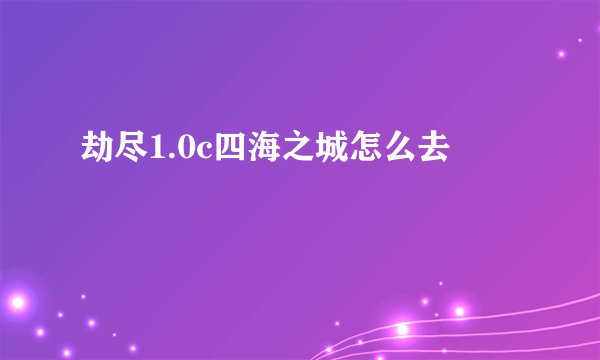 劫尽1.0c四海之城怎么去