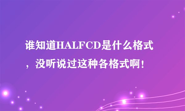 谁知道HALFCD是什么格式，没听说过这种各格式啊！