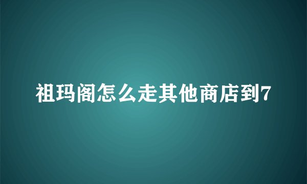 祖玛阁怎么走其他商店到7