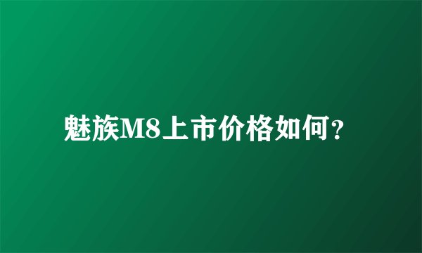 魅族M8上市价格如何？