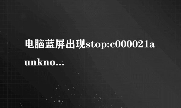 电脑蓝屏出现stop:c000021a unknown hard error怎么办？