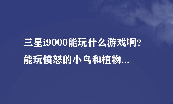 三星i9000能玩什么游戏啊？能玩愤怒的小鸟和植物大战僵尸吗？