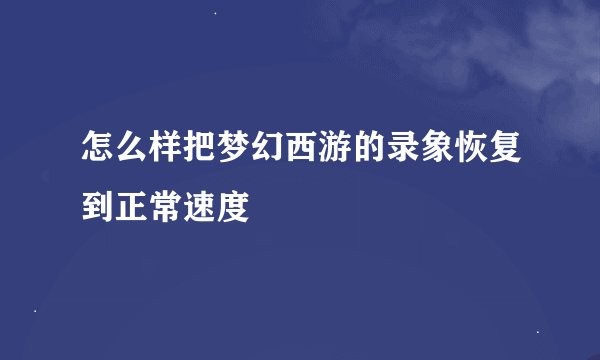 怎么样把梦幻西游的录象恢复到正常速度