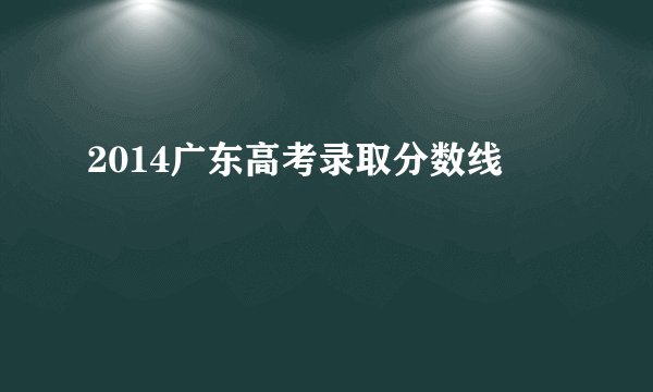 2014广东高考录取分数线