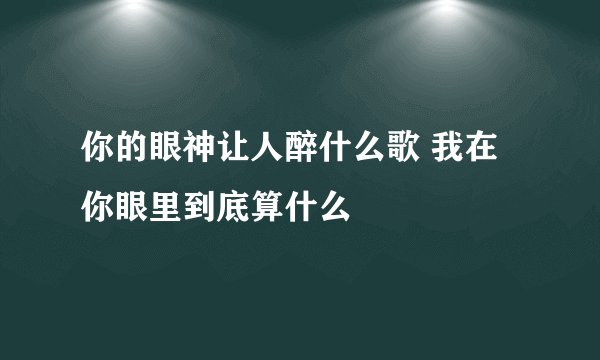 你的眼神让人醉什么歌 我在你眼里到底算什么
