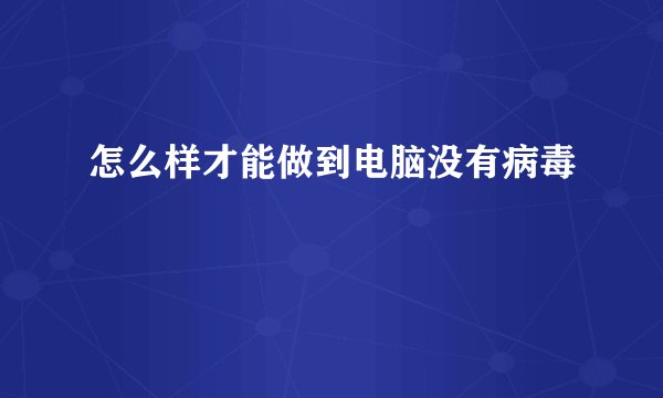 怎么样才能做到电脑没有病毒