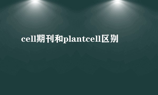 cell期刊和plantcell区别