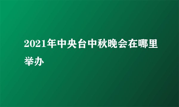 2021年中央台中秋晚会在哪里举办