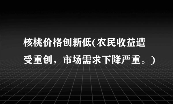 核桃价格创新低(农民收益遭受重创，市场需求下降严重。)