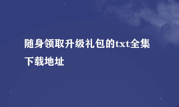 随身领取升级礼包的txt全集下载地址