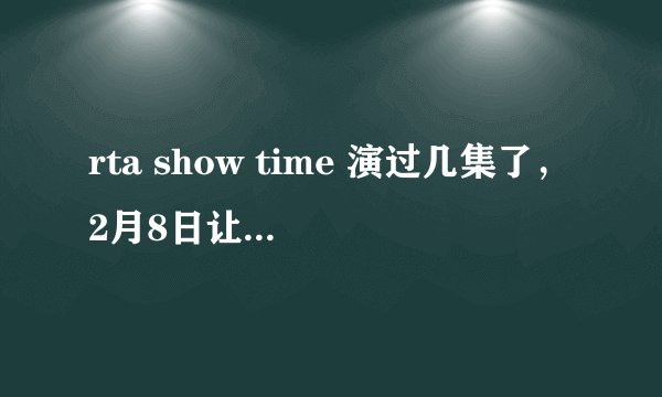 rta show time 演过几集了，2月8日让rta在辽宁卫视吗？