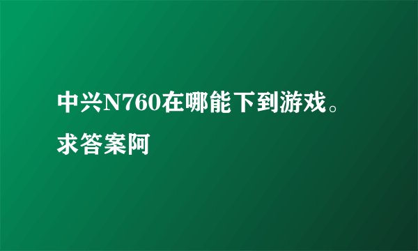 中兴N760在哪能下到游戏。求答案阿