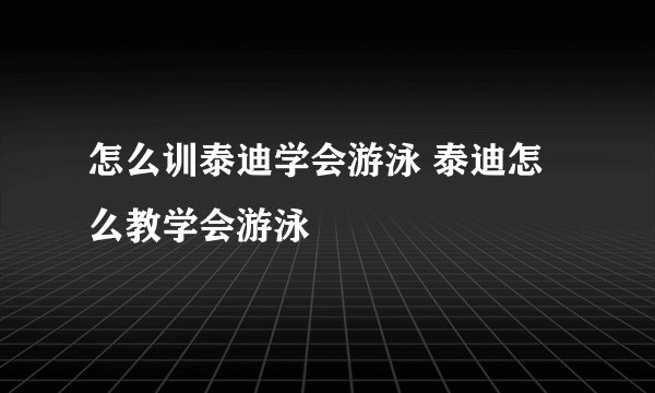 怎么训泰迪学会游泳 泰迪怎么教学会游泳
