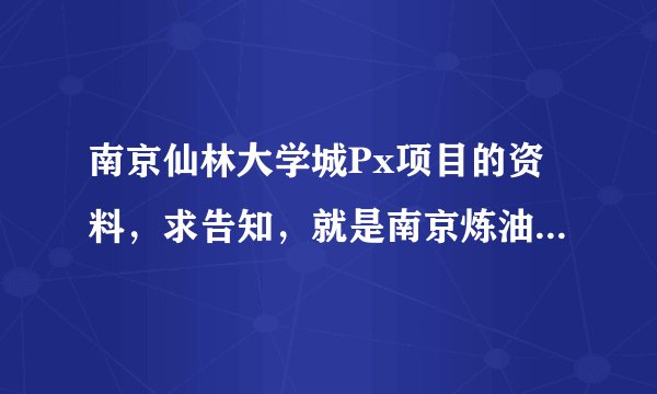 南京仙林大学城Px项目的资料，求告知，就是南京炼油厂里面的那个