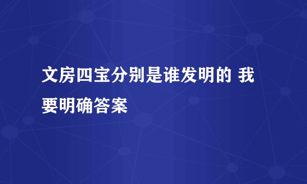 文房四宝分别是谁发明的 我要明确答案