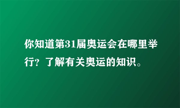 你知道第31届奥运会在哪里举行？了解有关奥运的知识。