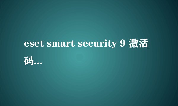 eset smart security 9 激活码有没有？能用的！