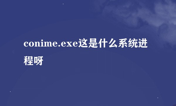 conime.exe这是什么系统进程呀
