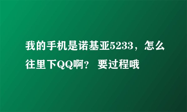 我的手机是诺基亚5233，怎么往里下QQ啊？ 要过程哦