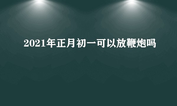 2021年正月初一可以放鞭炮吗