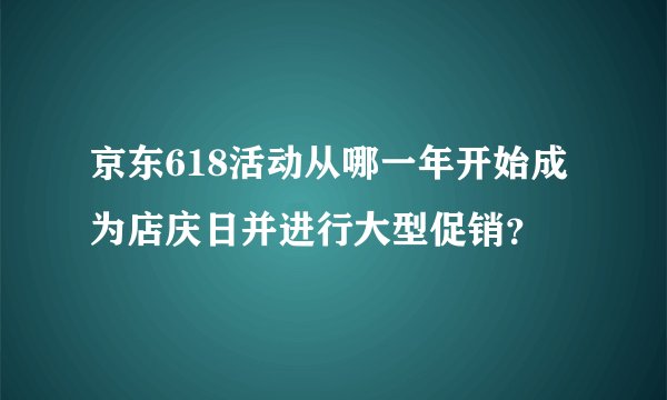 京东618活动从哪一年开始成为店庆日并进行大型促销？