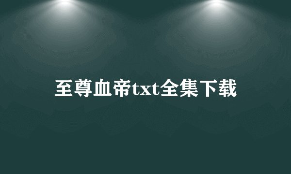 至尊血帝txt全集下载