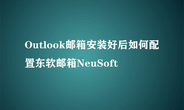 Outlook邮箱安装好后如何配置东软邮箱NeuSoft