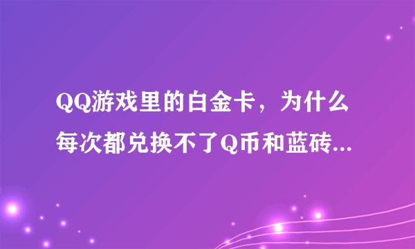 QQ游戏里的白金卡，为什么每次都兑换不了Q币和蓝砖。我的网速也不慢