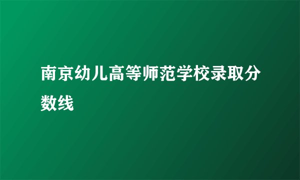 南京幼儿高等师范学校录取分数线