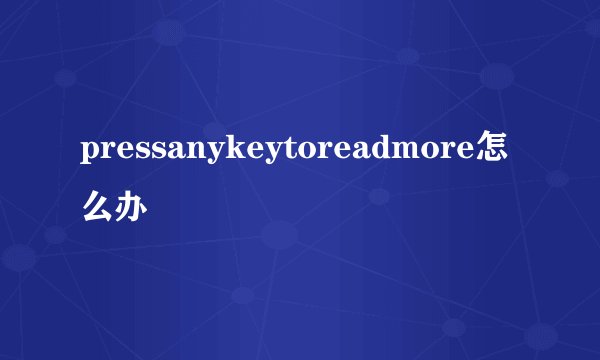 pressanykeytoreadmore怎么办