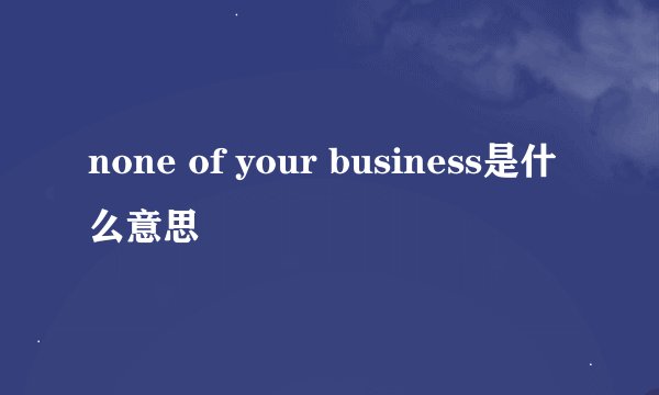 none of your business是什么意思