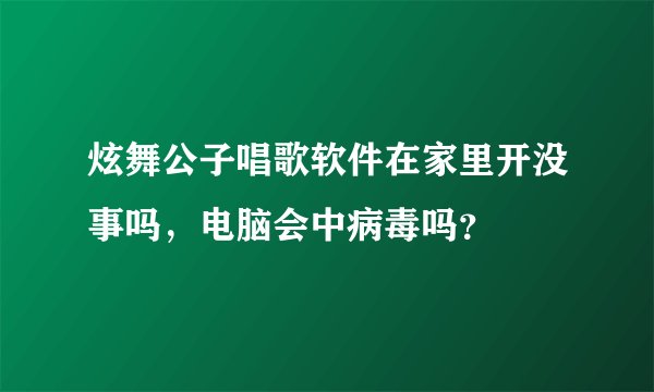 炫舞公子唱歌软件在家里开没事吗，电脑会中病毒吗？