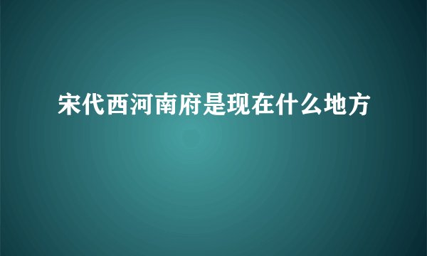 宋代西河南府是现在什么地方