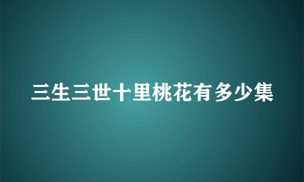 三生三世十里桃花有多少集