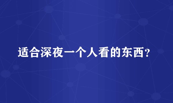 适合深夜一个人看的东西？