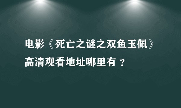 电影《死亡之谜之双鱼玉佩》高清观看地址哪里有 ？