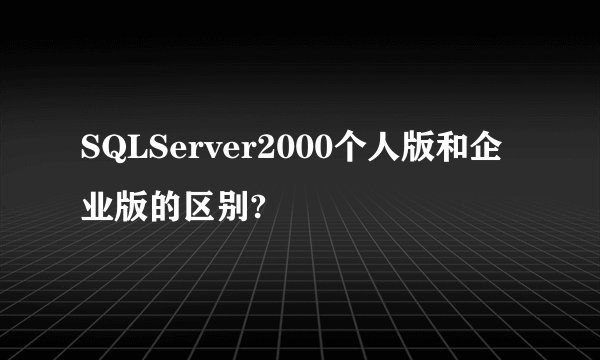 SQLServer2000个人版和企业版的区别?