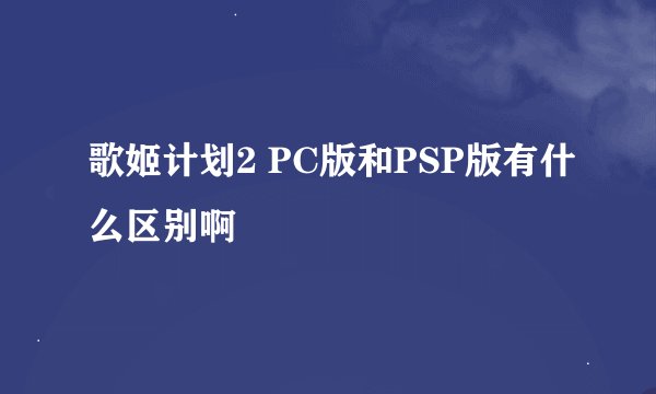 歌姬计划2 PC版和PSP版有什么区别啊